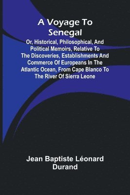 A Voyage to Senegal; Or, Historical, philosophical, and political memoirs, relative to the discoveries, establishments and commerce of Europeans in th 1