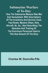 bokomslag Submarine Warfare of To-day;How the Submarine Menace Was Met and Vanquished, with Descriptions of the Inventions and Devices Used, Fast Boats, Mystery Ships, Nets, Aircraft, &c. &c., Also Describing