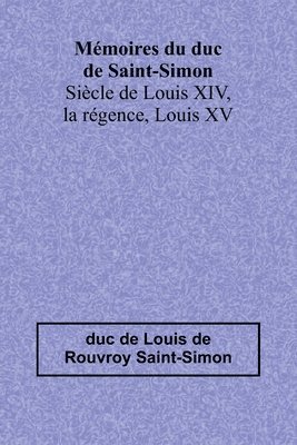 Mmoires du duc de Saint-Simon; Sicle de Louis XIV, la rgence, Louis XV 1