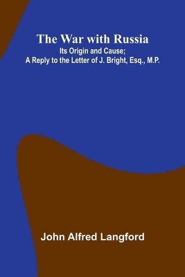 War With Russia; Its Origin And Cause; A Reply To The Letter Of J. Bright, Esq., M.P.