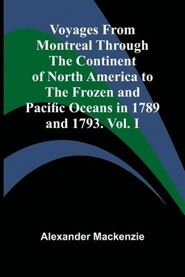 bokomslag Voyages from Montreal Through the Continent of North America to the Frozen and Pacific Oceans in 1789 and 1793. Vol. I