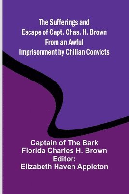 Sufferings and Escape of Capt. Chas. H. Brown From an Awful Imprisonment by Chilian Convicts