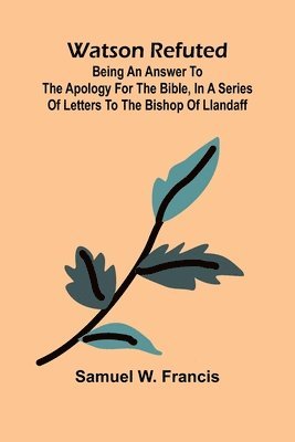 bokomslag Watson Refuted; Being An Answer To The Apology For The Bible, In A Series Of Letters To The Bishop Of Llandaff