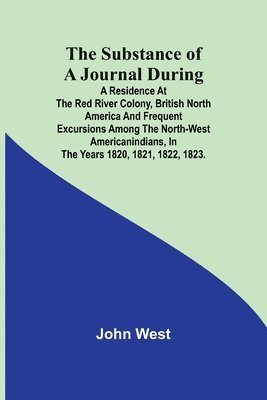 bokomslag The Substance of a Journal During a Residence at the Red River Colony, British North America and Frequent Excursions Among the North-West AmericanIndi