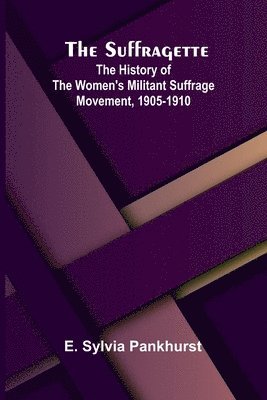 The Suffragette: The History of the Women's Militant Suffrage Movement, 1905-1910 1