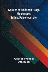 bokomslag Studies of American Fungi. Mushrooms, Edible, Poisonous, etc.