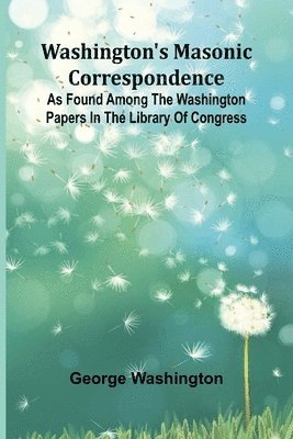 George Washington - Washington'S Masonic Correspondence; As Found Among The Washington Papers In The Library Of Congress, Häftad