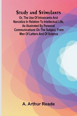 A Arthur Reade, A. Arthur Reade - Study and Stimulants Or, the Use of Intoxicants and Narcotics in Relation to Intellectual Life, as Illustrated by Personal Communications on the Subject, from Men of Letters and of Science, Häftad