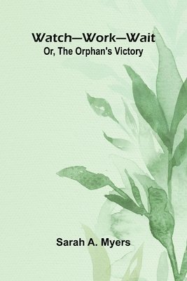 Watch Work Wait; Or, The Orphan'S Victory 1