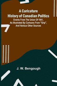 bokomslag A Caricature History of Canadian Politics: Events from the union of 1841, as illustrated by cartoons from 'Grip', and various other sources