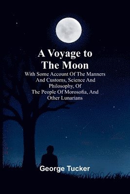 bokomslag Voyage to the Moon; With Some Account of the Manners and Customs, Science and Philosophy, of the People of Morosofia, and Other Lunarians