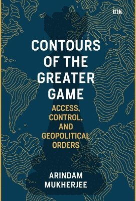 Arindam Mukherjee - Contours of the Greater Game: Access, Control, and Geopolitical Orders (Export), Häftad