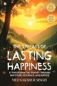bokomslag The 3 Pillars Of Lasting Happiness: A Transformative Journey Through Gratitude, Resilience, And Purpose