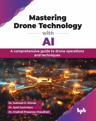 Subhash K. Shinde, Jyoti More, Subhash K. Shinde, Jyoti Sunil More, Dr. Subhash K. Shinde, Dr. Jyoti Sunil More, Chaitrali Prasanna Chaudhari - Mastering Drone Technology with AI, Häftad
