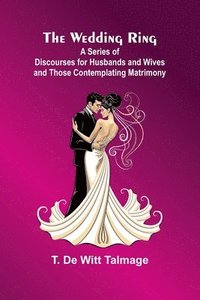 bokomslag The Wedding Ring; A Series Of Discourses For Husbands And Wives And Those Contemplating Matrimony