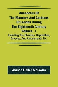 bokomslag Anecdotes of the Manners and Customs of London during the Eighteenth Century; Vol. 1 Including the Charities, Depravities, Dresses, and Amusements etc