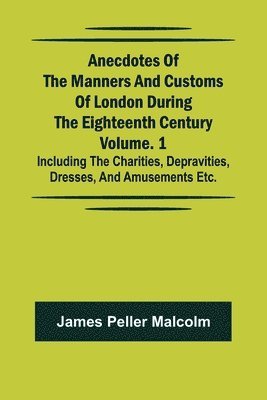 bokomslag Anecdotes of the Manners and Customs of London during the Eighteenth Century; Vol. 1 Including the Charities, Depravities, Dresses, and Amusements etc