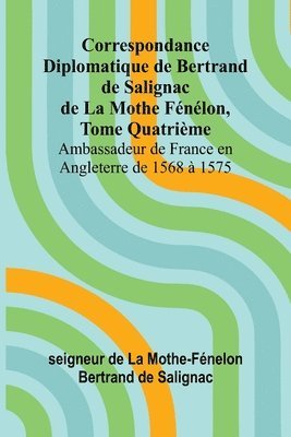 bokomslag Correspondance Diplomatique de Bertrand de Salignac de La Mothe Fnlon, Tome Quatrime; Ambassadeur de France en Angleterre de 1568  1575