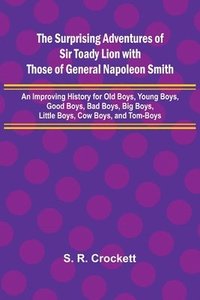 bokomslag The Surprising Adventures of Sir Toady Lion with Those of General Napoleon Smith; An Improving History for Old Boys, Young Boys, Good Boys, Bad Boys, Big Boys, Little Boys, Cow Boys, and Tom-Boys