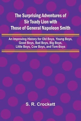 The Surprising Adventures of Sir Toady Lion with Those of General Napoleon Smith; An Improving History for Old Boys, Young Boys, Good Boys, Bad Boys, Big Boys, Little Boys, Cow Boys, and Tom-Boys 1