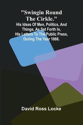 bokomslag Swingin Round the Cirkle.; His Ideas Of Men, Politics, And Things, As Set Forth In, His Letters To The Public Press, During The Year 1866.