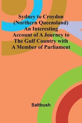 bokomslag Sydney to Croydon (Northern Queensland) An Interesting Account of a Journey to the Gulf Country with a Member of Parliament