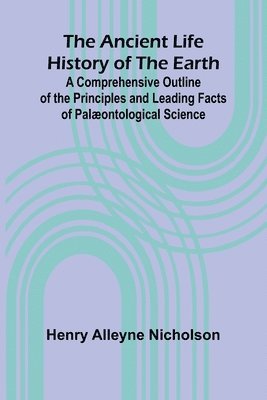 The Ancient Life History of the Earth; A Comprehensive Outline of the Principles and Leading Facts of Palæontological Science 1