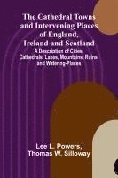 bokomslag The Cathedral Towns and Intervening Places of England, Ireland and Scotland; A Description of Cities, Cathedrals, Lakes, Mountains, Ruins, and Waterin