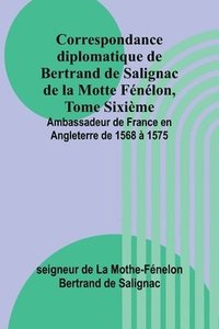 bokomslag Correspondance diplomatique de Bertrand de Salignac de la Motte Fnlon, Tome Sixime; Ambassadeur de France en Angleterre de 1568  1575