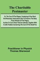 bokomslag The Charitable Pestmaster; Or, The Cure of the Plague; Conteining a few short and necessary instructions how to preserve the body from infection of the plagve, as also to cure those that are infect...