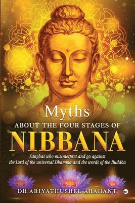 Ariyathushel Arahant - MYTHS ABOUT THE FOUR STAGES OF NIBBANA: Sanghas who misinterpret and go against the lord of the universal Dhamma and the words of the Buddha, Häftad