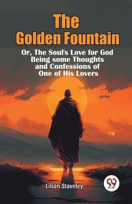 The Golden Fountain Or, The Soul's Love for God Being some Thoughts and Confessions of One of His Lovers 1