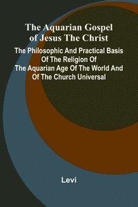 bokomslag The Aquarian Gospel of Jesus the Christ; The Philosophic and Practical Basis of the Religion of the Aquarian Age of the World and of The Church Univer