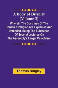 bokomslag A Body Of Divinity (Volume 3); Wherein The Doctrines Of The Christian Religion Are Explained And Defended, Being The Substance Of Several Lectures On The Assembly'S Larger Catechism