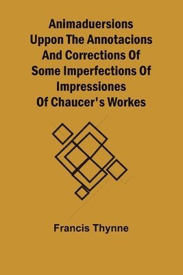 Animaduersions uppon the annotacions and corrections of some imperfections of impressiones of Chaucer's workes 1