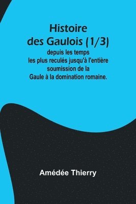 Histoire des Gaulois (1/3); depuis les temps les plus reculés jusqu'à l'entière soumission de la Gaule à la domination romaine. 1