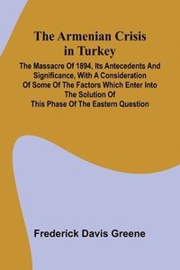 bokomslag The Armenian Crisis In Turkey; The Massacre Of 1894, Its Antecedents And Significance, With A Consideration Of Some Of The Factors Which Enter Into The Solution Of This Phase Of The Eastern Question