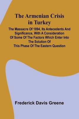 bokomslag The Armenian Crisis In Turkey; The Massacre Of 1894, Its Antecedents And Significance, With A Consideration Of Some Of The Factors Which Enter Into The Solution Of This Phase Of The Eastern Question