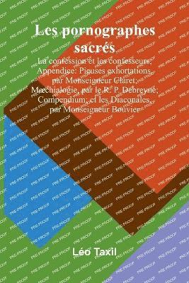 bokomslag Les pornographes sacrés: La confession et les confesseurs; Appendice: Pieuses exhortations, par Monseigneur Claret; Moechialogie, par le R. P.