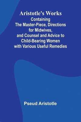 bokomslag Aristotle'S Works: Containing The Master-Piece, Directions For Midwives, And Counsel And Advice To Child-Bearing Women With Various Useful Remedies