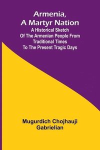 bokomslag Armenia, A Martyr Nation; A Historical Sketch Of The Armenian People From Traditional Times To The Present Tragic Days