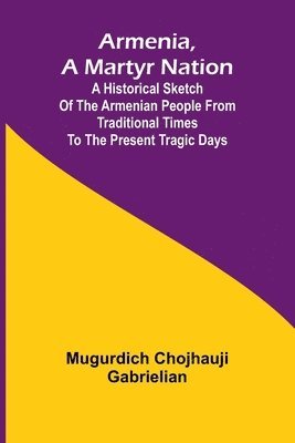 bokomslag Armenia, A Martyr Nation; A Historical Sketch Of The Armenian People From Traditional Times To The Present Tragic Days
