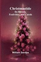 Christmastide: Its History, Festivities, and Carols 1