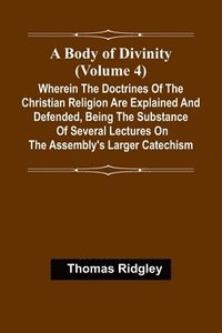 bokomslag A Body Of Divinity (Volume 4); Wherein The Doctrines Of The Christian Religion Are Explained And Defended, Being The Substance Of Several Lectures On The Assembly'S Larger Catechism