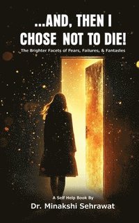 bokomslag And, Then I Chose Not To Die! The Brighter Facets of Fears, Failures, and Fantasies
