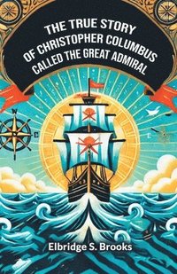 bokomslag The True Story Of Christopher Columbus Called The Great Admiral