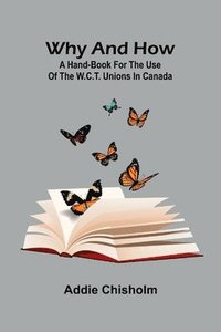 bokomslag Why and How: a hand-book for the use of the W.C.T. unions in Canada