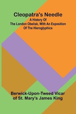 Cleopatra'S Needle; A History Of The London Obelisk, With An Exposition Of The Hieroglyphics 1