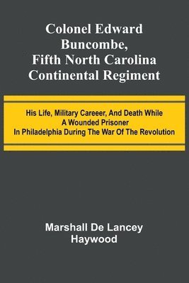 bokomslag Colonel Edward Buncombe, Fifth North Carolina Continental Regiment; His Life, Military Careeer, And Death While A Wounded Prisoner In Philadelphia During The War Of The Revolution