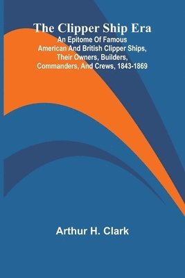 The Clipper Ship Era; An Epitome Of Famous American And British Clipper Ships, Their Owners, Builders, Commanders, And Crews, 1843-1869 1